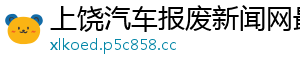 上饶汽车报废新闻网最新